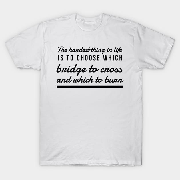 The hardest thing in life is to choose which bridge to cross and which to burn T-Shirt by GMAT